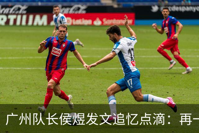 广州队长侯煜发文追忆点滴：再一次喊出为广州而战